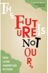 The Future Is Not Ours: New Latin American Fiction