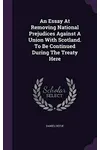 An Essay at Removing National Prejudices Against a Union with Scotland. to Be Continued During the Treaty Here