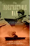 The Indestructible Man: The Incredible True Story of the Legendary Sailor the Japanese Couldn't Kill