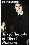 The Philosophy of Elbert Hubbard