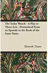 The Tudor Wench - A Play in Three Acts - Dramatized From an Episode in the Book of the Same Name