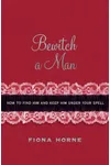 Bewitch a Man: How to Find Him and Keep Him Under Your Spell