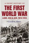 A Short History of the First World War: Land, Sea Air, 1914-1918
