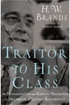 Traitor to His Class: The Privileged Life and Radical Presidency of Franklin Delano Roosevelt