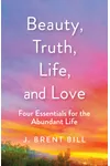 Beauty, Truth, Life, and Love: Four Essentials for the Abundant Life