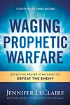 Waging Prophetic Warfare: Effective Prayer Strategies to Defeat the Enemy