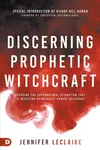 Discerning Prophetic Witchcraft: Exposing the Supernatural Divination that is Deceiving Spiritually-Hungry Believers