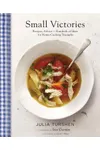 Small Victories: Recipes, Advice + Hundreds of Ideas for Home Cooking Triumphs