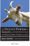 The Occult Powers of Goats and Other Welsh Tales of Goblins, Fairies, Gnomes, and Elves: Magical Creatures, A Weiser Books Collection