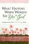 What Happens When Women Say Yes to God: Experiencing Life in Extraordinary Ways