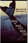 A Wild Rough Lot: Whaling and Sealing from the Moray Firth