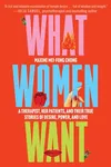 What Women Want: A Therapist, Her Patients, and Their True Stories of Desire, Power and Love