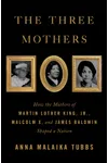 The Three Mothers: How the Mothers of Martin Luther King, Jr., Malcolm X, and James Baldwin Shaped a Nation