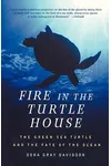 Fire In The Turtle House: The Green Sea Turtle and the Fate of the Ocean