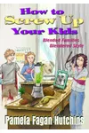 How to Screw Up Your Kids