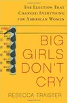 Big Girls Don't Cry: The Election that Changed Everything for American Women