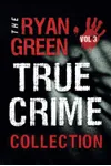 The Ryan Green True Crime Collection: Volume 3