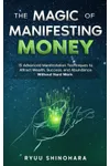 The Magic of Manifesting Money: 15 Advanced Manifestation Techniques to Attract Wealth, Success, and Abundance Without Hard Work