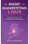 The Magic of Manifesting Love: 15 Advanced Manifestation Techniques to Stop Chasing, Start Attracting, and Become Magnetic to Your Dream Relationship