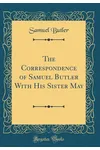 The Correspondence of Samuel Butler with His Sister May