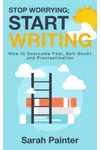 Stop Worrying; Start Writing: How to Overcome Fear, Self-Doubt and Procrastination