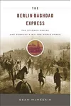 The Berlin-Baghdad Express: The Ottoman Empire and Germany's Bid for World Power