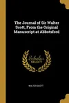 The Journal of Sir Walter Scott, from the Original Manuscript at Abbotsford
