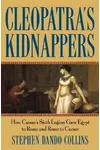Cleopatra's Kidnappers: How Caesar's Sixth Legion Gave Egypt to Rome and Rome to Caesar