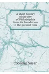 A Short History of the City of Philadelphia from Its Foundation to the Present Time