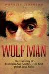 Wolf Man: The True Story of Francisco Arce Montes - The First Global Serial Killer