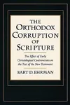 The Orthodox Corruption of Scripture: The Effect of Early Christological Controversies on the Text of the New Testament