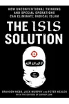 The ISIS Solution: How Unconventional Thinking and Special Operations Can Eliminate Radical Islam
