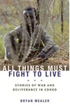 All Things Must Fight to Live: Stories of War and Deliverance in Congo