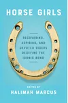 Horse Girls: Recovering, Aspiring, and Devoted Riders Redefine the Iconic Bond