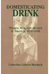 Domesticating Drink: Women, Men, and Alcohol in America, 1870-1940