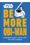 Star Wars Be More Obi-Wan: Navigate Your World with Wit and Wisdom
