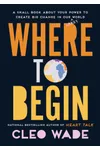 Where To Begin: A Small Book About Your Power to Create Big Change in Our Crazy World